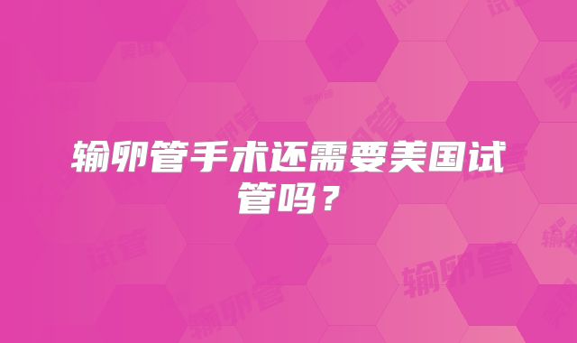 输卵管手术还需要美国试管吗?