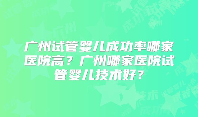 广州试管婴儿成功率哪家医院高？广州哪家医院试管婴儿技术好？