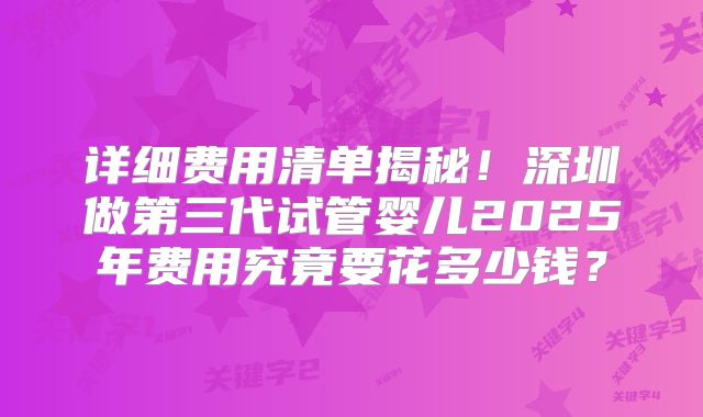 详细费用清单揭秘！深圳做第三代试管婴儿2025年费用究竟要花多少钱？