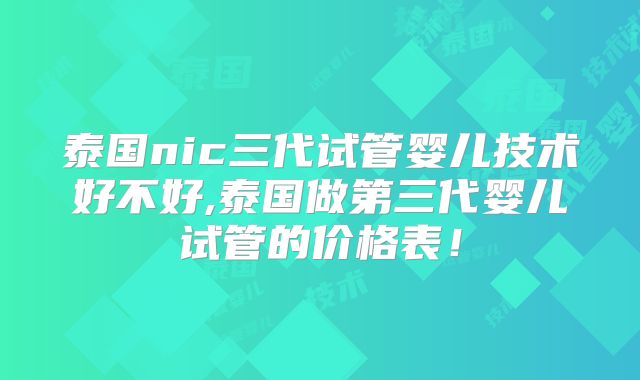 泰国nic三代试管婴儿技术好不好,泰国做第三代婴儿试管的价格表！