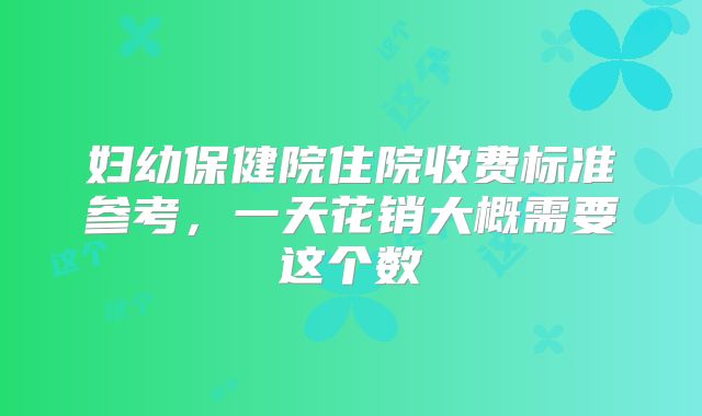 妇幼保健院住院收费标准参考,一天花销大概需要这个数