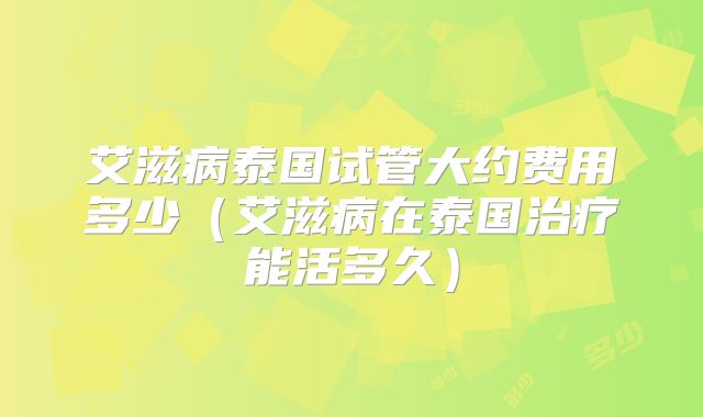 艾滋病泰国试管大约费用多少（艾滋病在泰国治疗能活多久）