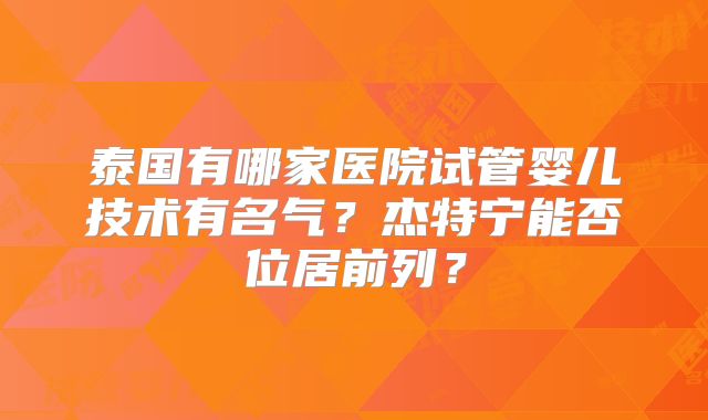 泰国有哪家医院试管婴儿技术有名气？杰特宁能否位居前列？