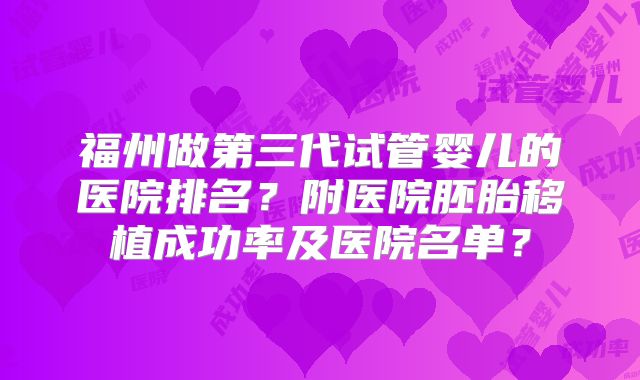 福州做第三代试管婴儿的医院排名？附医院胚胎移植成功率及医院名单？