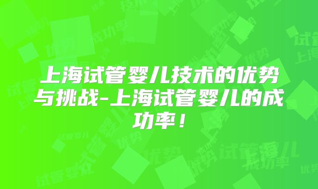 上海试管婴儿技术的优势与挑战-上海试管婴儿的成功率！