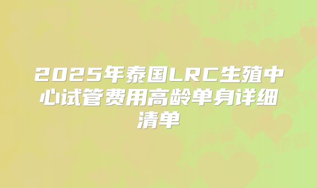 2025年泰国LRC生殖中心试管费用高龄单身详细清单