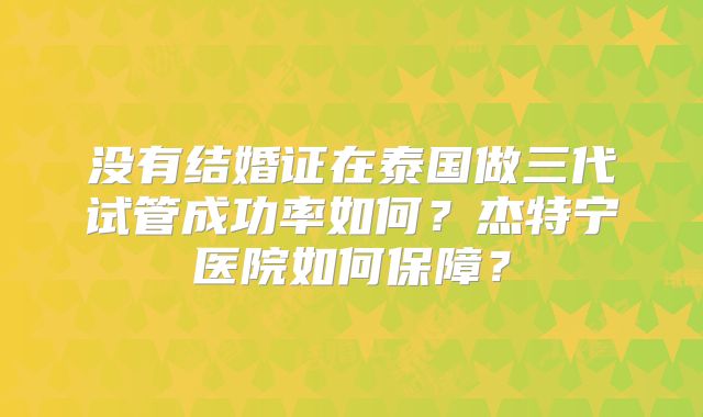 没有结婚证在泰国做三代试管成功率如何？杰特宁医院如何保障？