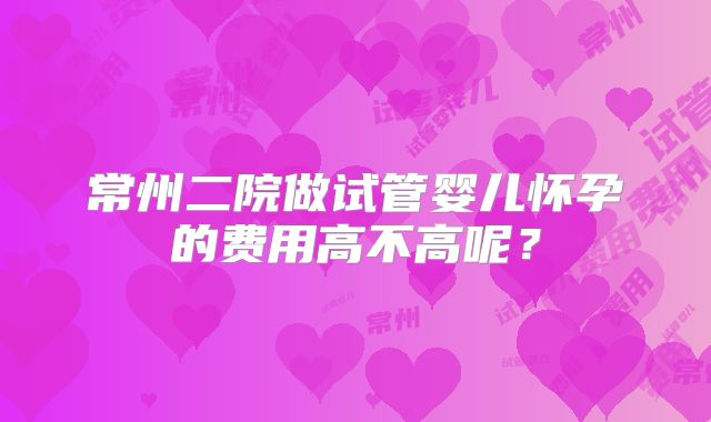 常州二院做试管婴儿怀孕的费用高不高呢？