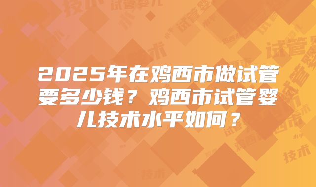 2025年在鸡西市做试管要多少钱？鸡西市试管婴儿技术水平如何？