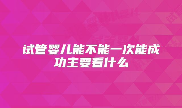 试管婴儿能不能一次能成功主要看什么