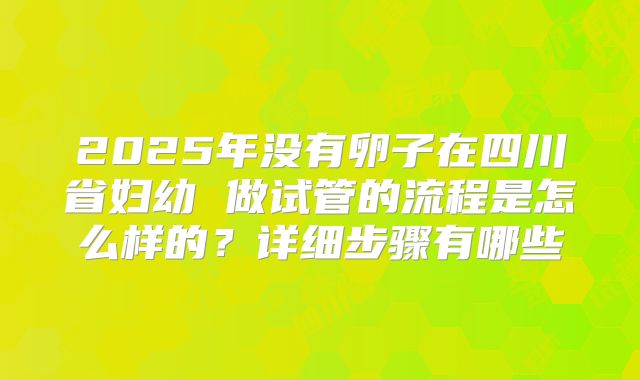 2025年没有卵子在四川省妇幼 做试管的流程是怎么样的？详细步骤有哪些