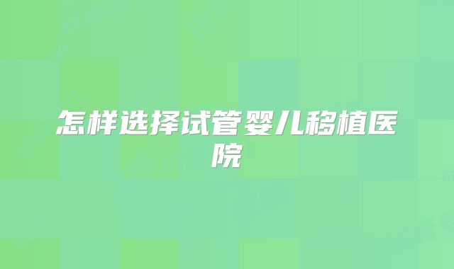 怎样选择试管婴儿移植医院