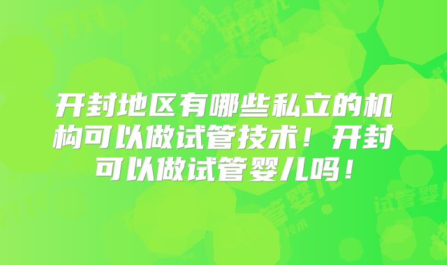 开封地区有哪些私立的机构可以做试管技术！开封可以做试管婴儿吗！