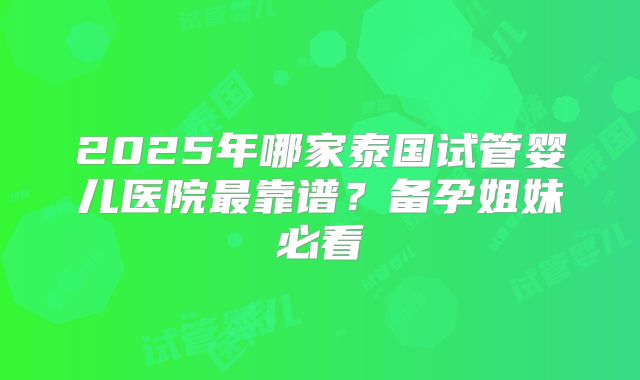 2025年哪家泰国试管婴儿医院最靠谱？备孕姐妹必看