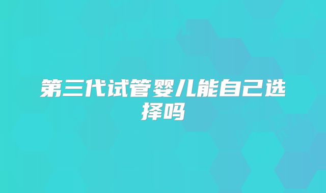第三代试管婴儿能自己选择吗