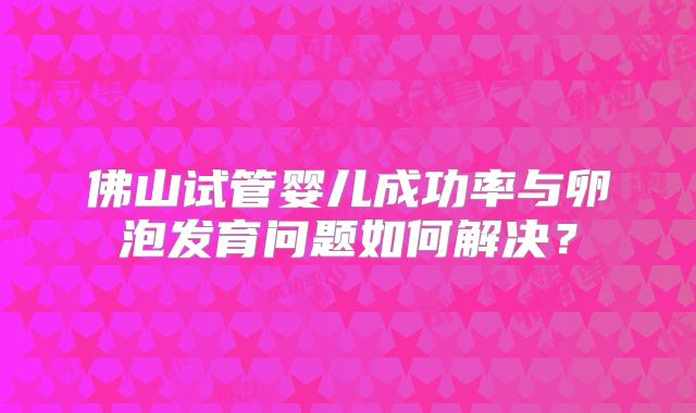 佛山试管婴儿成功率与卵泡发育问题如何解决？