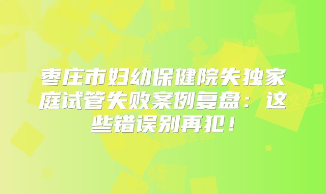 枣庄市妇幼保健院失独家庭试管失败案例复盘：这些错误别再犯！