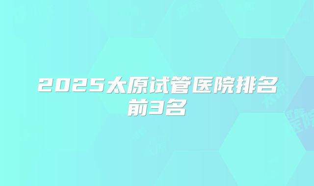 2025太原试管医院排名前3名