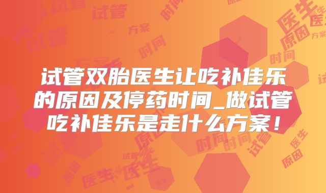 试管双胎医生让吃补佳乐的原因及停药时间_做试管吃补佳乐是走什么方案！
