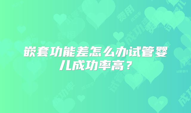 嵌套功能差怎么办试管婴儿成功率高?
