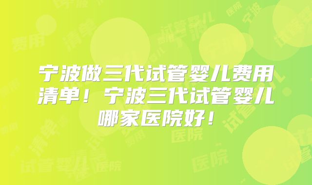 宁波做三代试管婴儿费用清单！宁波三代试管婴儿哪家医院好！