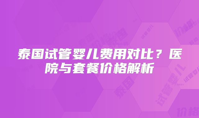 泰国试管婴儿费用对比？医院与套餐价格解析