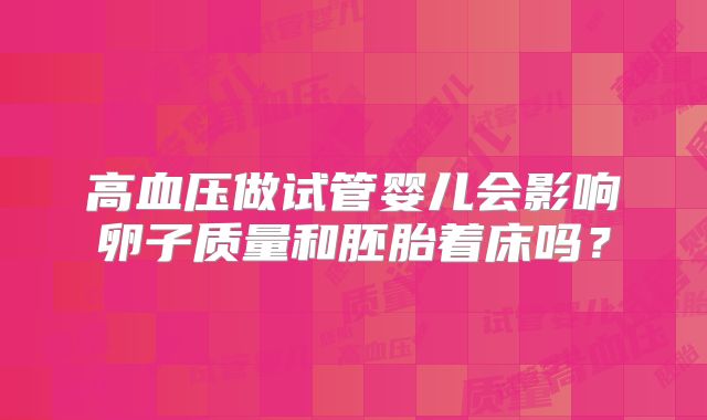 高血压做试管婴儿会影响卵子质量和胚胎着床吗？