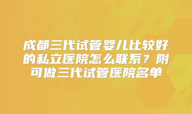 成都三代试管婴儿比较好的私立医院怎么联系？附可做三代试管医院名单