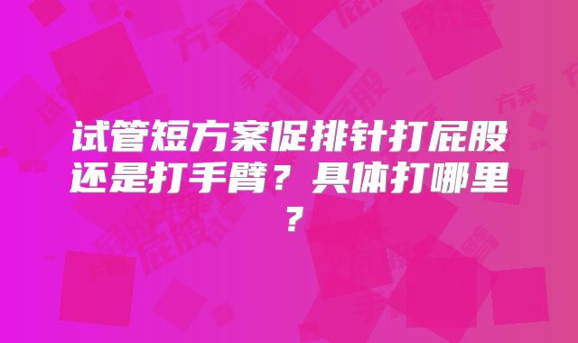试管短方案促排针打屁股还是打手臂？具体打哪里？