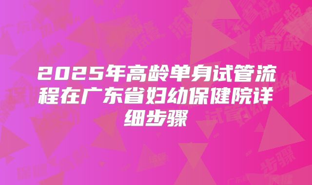 2025年高龄单身试管流程在广东省妇幼保健院详细步骤