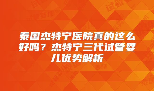 泰国杰特宁医院真的这么好吗？杰特宁三代试管婴儿优势解析
