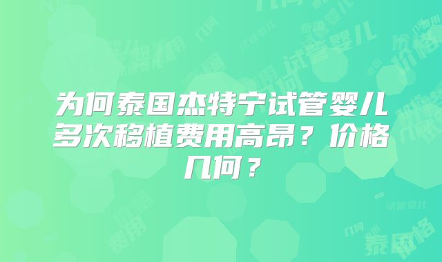为何泰国杰特宁试管婴儿多次移植费用高昂？价格几何？