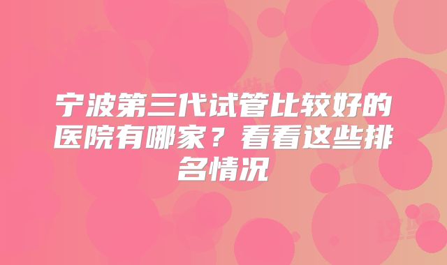 宁波第三代试管比较好的医院有哪家？看看这些排名情况
