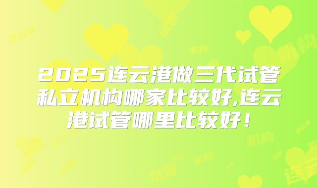2025连云港做三代试管私立机构哪家比较好,连云港试管哪里比较好！