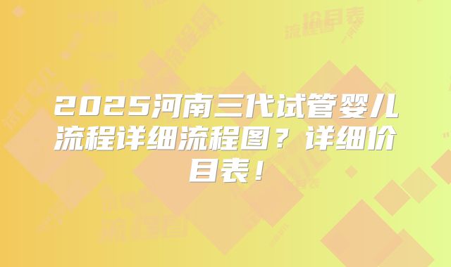 2025河南三代试管婴儿流程详细流程图？详细价目表！