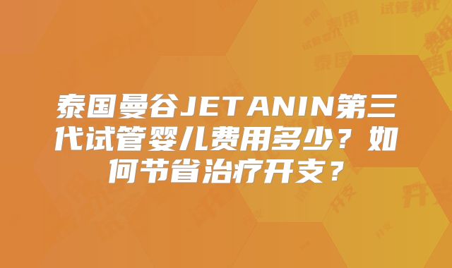 泰国曼谷JETANIN第三代试管婴儿费用多少?如何节省治疗开支?