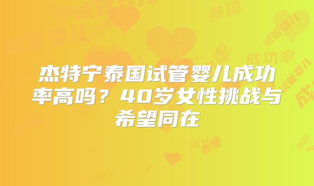 杰特宁泰国试管婴儿成功率高吗？40岁女性挑战与希望同在