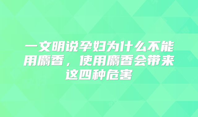 一文明说孕妇为什么不能用麝香，使用麝香会带来这四种危害