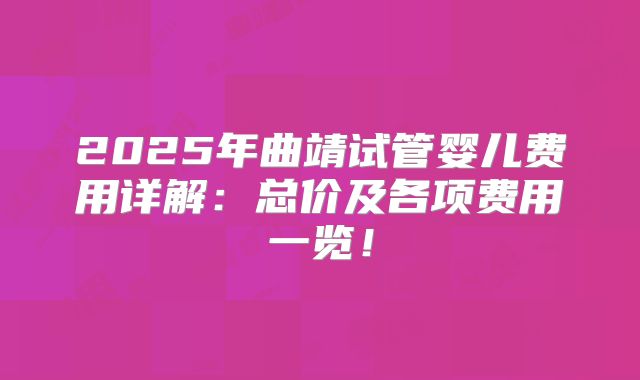 2025年曲靖试管婴儿费用详解：总价及各项费用一览！