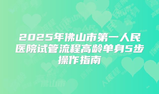 2025年佛山市第一人民医院试管流程高龄单身5步操作指南