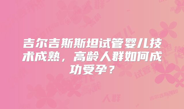 吉尔吉斯斯坦试管婴儿技术成熟，高龄人群如何成功受孕？