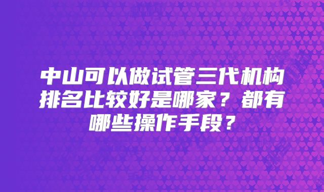 中山可以做试管三代机构排名比较好是哪家？都有哪些操作手段？