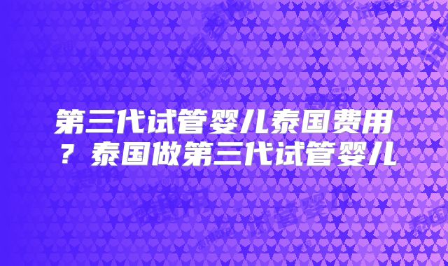 第三代试管婴儿泰国费用？泰国做第三代试管婴儿