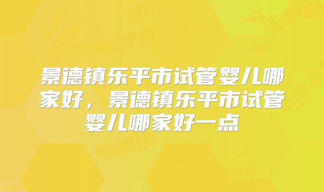 景德镇乐平市试管婴儿哪家好，景德镇乐平市试管婴儿哪家好一点