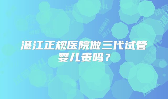 湛江正规医院做三代试管婴儿贵吗?
