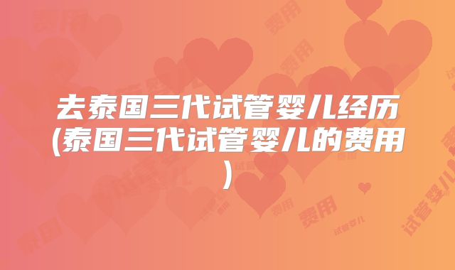 去泰国三代试管婴儿经历(泰国三代试管婴儿的费用)