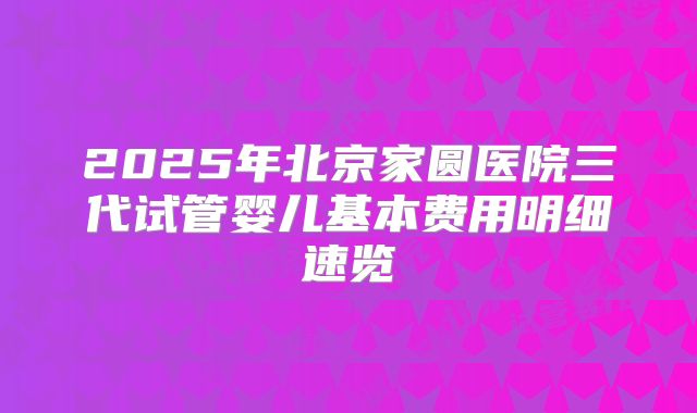 2025年北京家圆医院三代试管婴儿基本费用明细速览