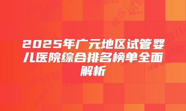 2025年广元地区试管婴儿医院综合排名榜单全面解析