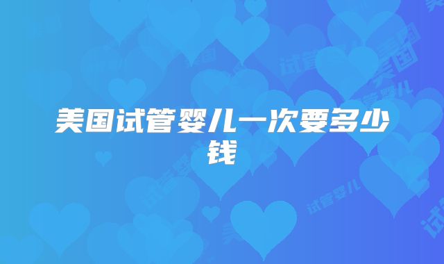 美国试管婴儿一次要多少钱