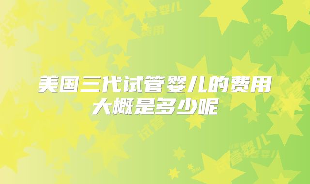 美国三代试管婴儿的费用大概是多少呢